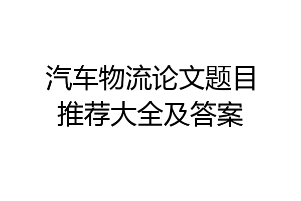 汽车物流论文题目推荐大全及答案