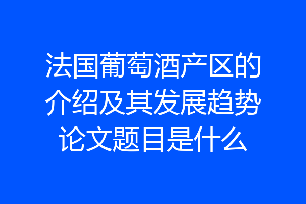 法国葡萄酒产区的介绍及其发展趋势论文题目是什么