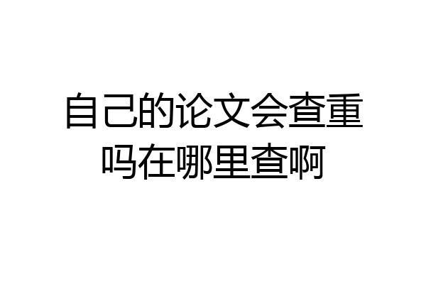自己的论文会查重吗在哪里查啊