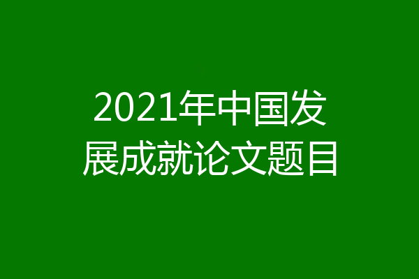 2021年中国发展成就论文题目