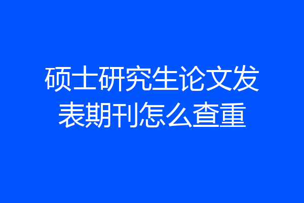 硕士研究生论文发表期刊怎么查重