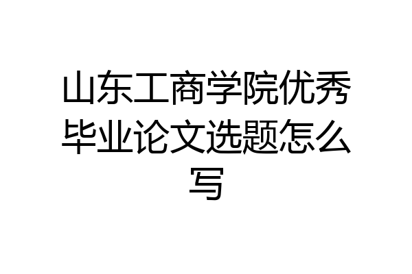 山东工商学院优秀毕业论文选题怎么写