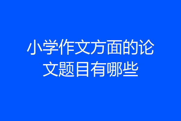 小学作文方面的论文题目有哪些