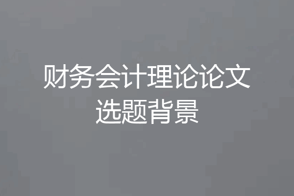 财务会计理论论文选题背景
