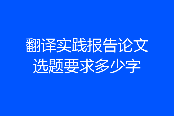 翻译实践报告论文选题要求多少字