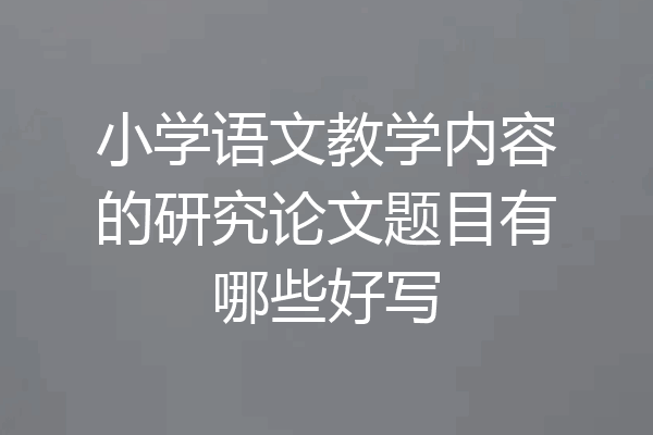小学语文教学内容的研究论文题目有哪些好写