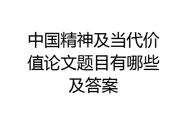 中国精神及当代价值论文题目有哪些及答案