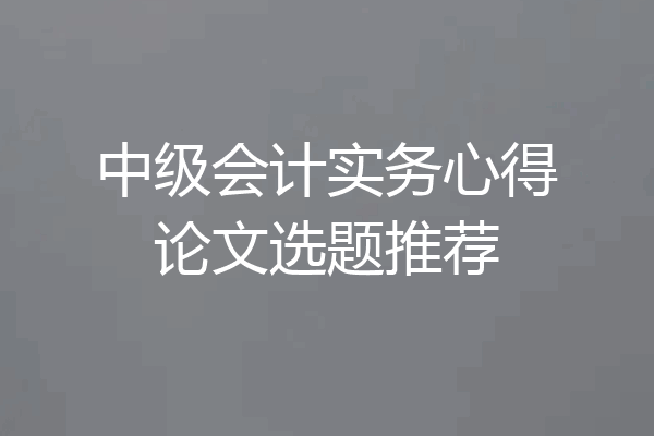 中级会计实务心得论文选题推荐