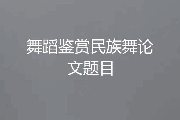 舞蹈鉴赏民族舞论文题目