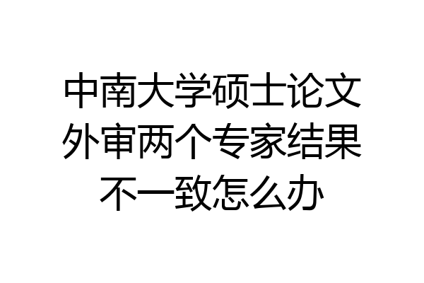 中南大学硕士论文外审两个专家结果不一致怎么办