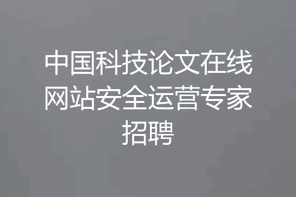 中国科技论文在线网站安全运营专家招聘