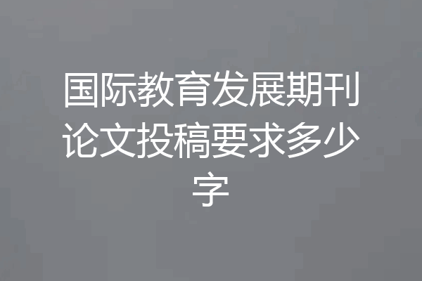 国际教育发展期刊论文投稿要求多少字