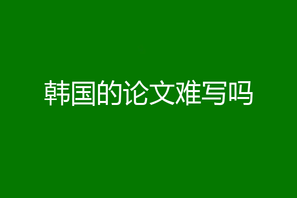 韩国的论文难写吗