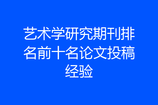 艺术学研究期刊排名前十名论文投稿经验