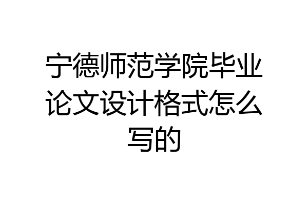 宁德师范学院毕业论文设计格式怎么写的