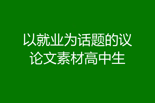 以就业为话题的议论文素材高中生