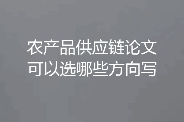 农产品供应链论文可以选哪些方向写