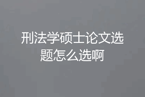 刑法学硕士论文选题怎么选啊