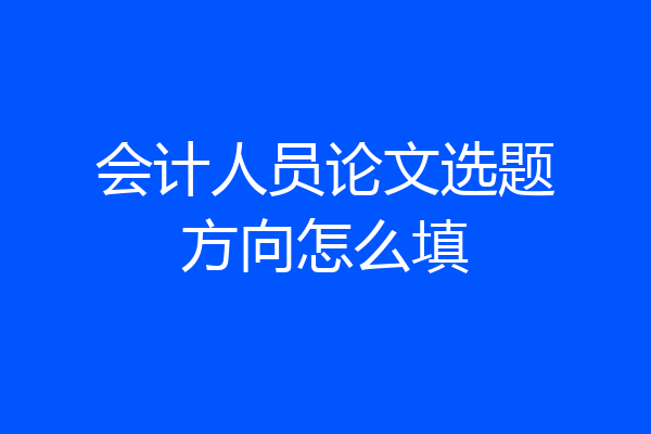 会计人员论文选题方向怎么填