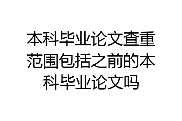 本科毕业论文查重范围包括之前的本科毕业论文吗