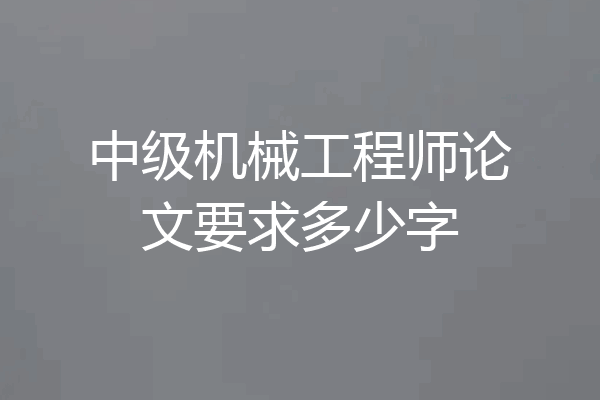 中级机械工程师论文要求多少字