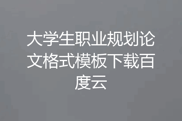 大学生职业规划论文格式模板下载百度云