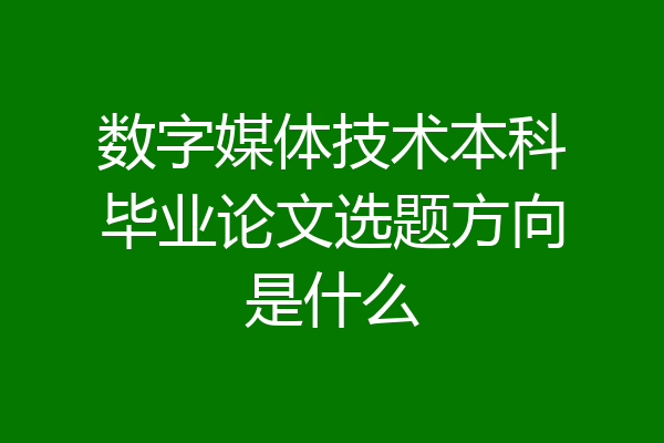 数字媒体技术本科毕业论文选题方向是什么