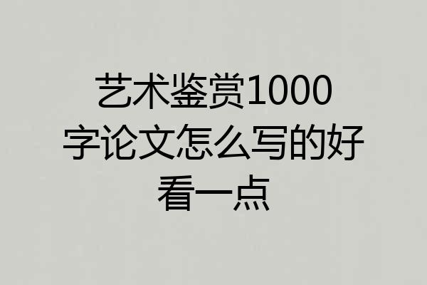 艺术鉴赏1000字论文怎么写的好看一点