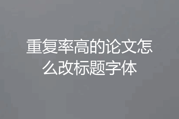 重复率高的论文怎么改标题字体