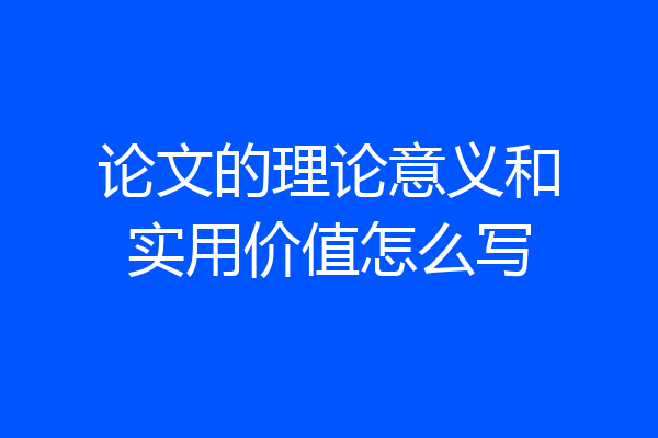 论文的理论意义和实用价值怎么写