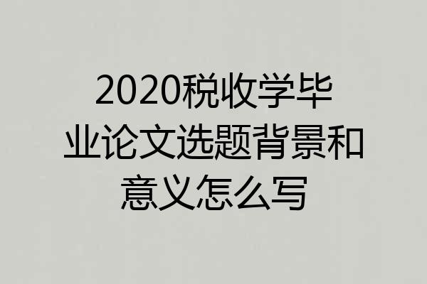 2020税收学毕业论文选题背景和意义怎么写