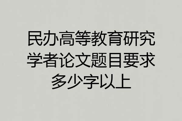 民办高等教育研究学者论文题目要求多少字以上