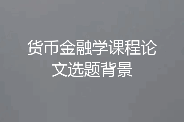 货币金融学课程论文选题背景