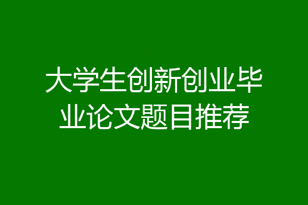 大学生创新创业毕业论文题目推荐