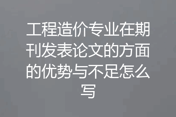 工程造价专业在期刊发表论文的方面的优势与不足怎么写