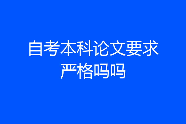 自考本科论文要求严格吗吗