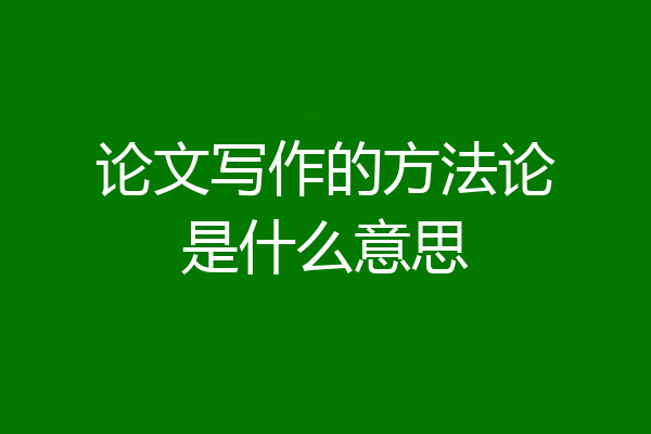 论文写作的方法论是什么意思