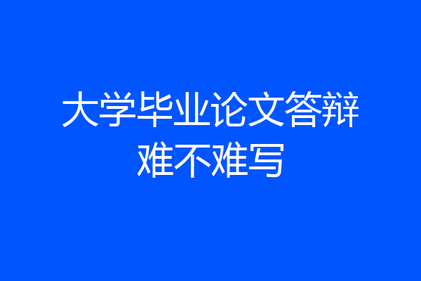 大学毕业论文答辩难不难写