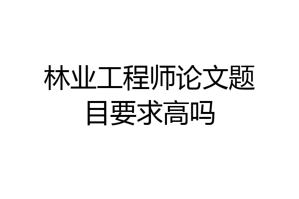 林业工程师论文题目要求高吗