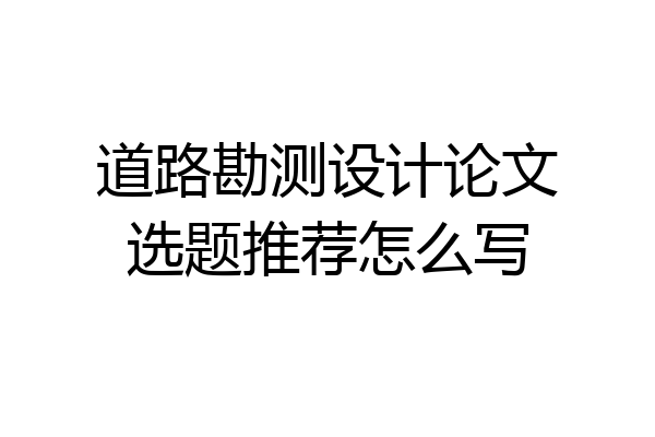 道路勘测设计论文选题推荐怎么写