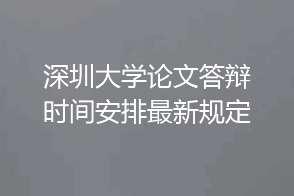 深圳大学论文答辩时间安排最新规定