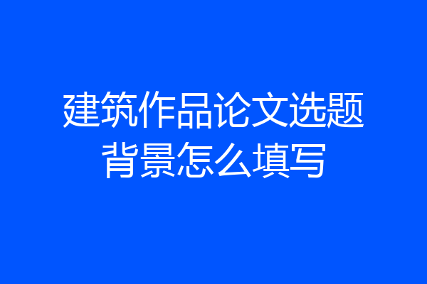 建筑作品论文选题背景怎么填写