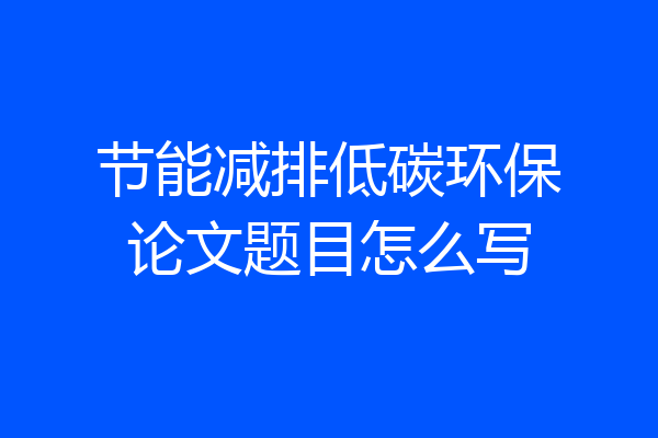 节能减排低碳环保论文题目怎么写
