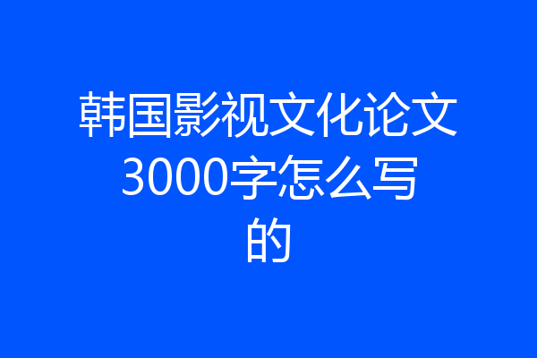 韩国影视文化论文3000字怎么写的
