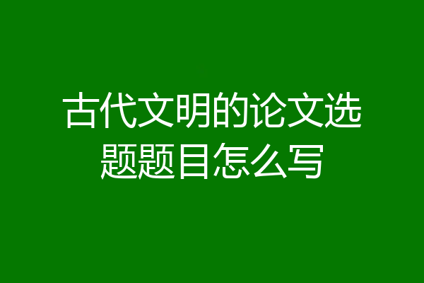 古代文明的论文选题题目怎么写
