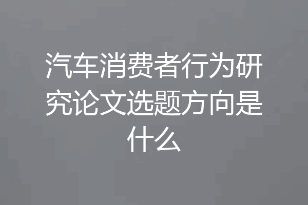 汽车消费者行为研究论文选题方向是什么