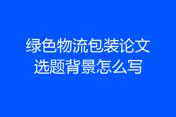绿色物流包装论文选题背景怎么写