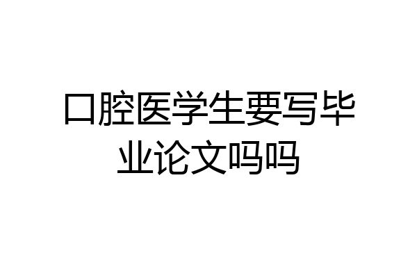 口腔医学生要写毕业论文吗吗