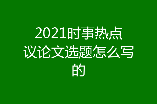 2021时事热点议论文选题怎么写的