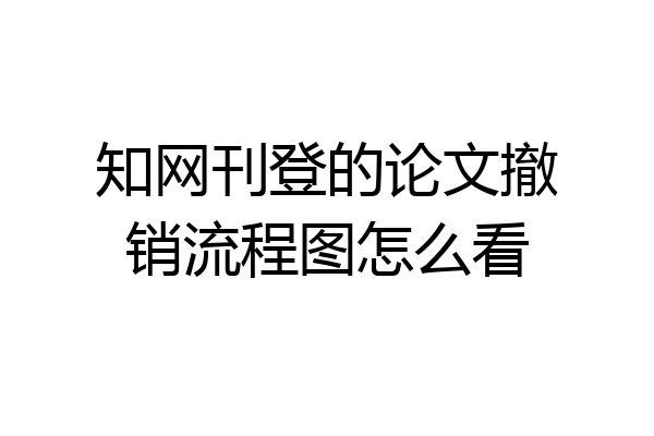 知网刊登的论文撤销流程图怎么看